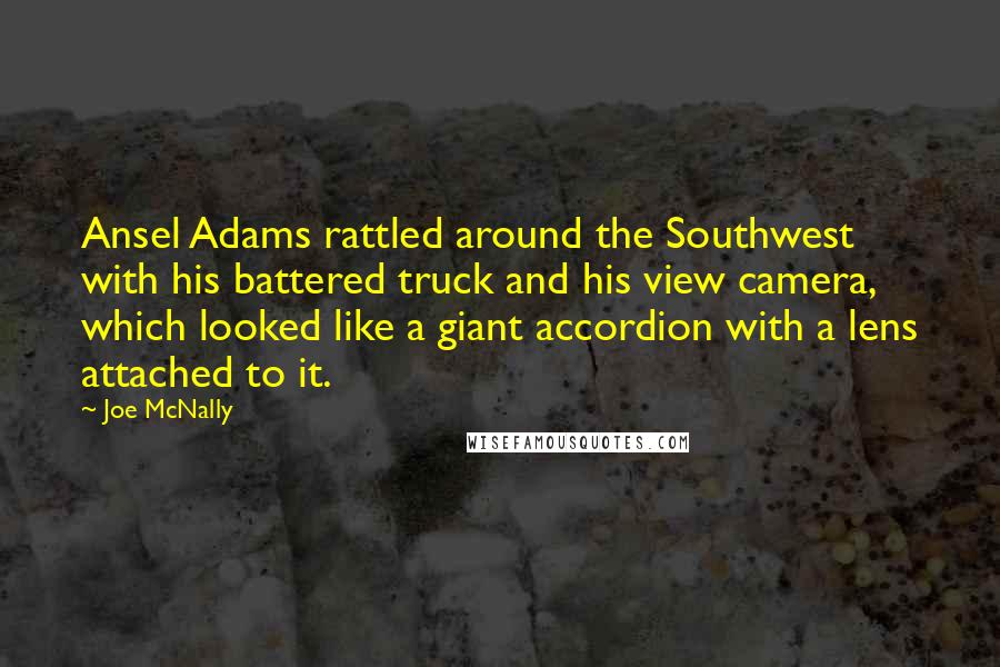 Joe McNally Quotes: Ansel Adams rattled around the Southwest with his battered truck and his view camera, which looked like a giant accordion with a lens attached to it.
