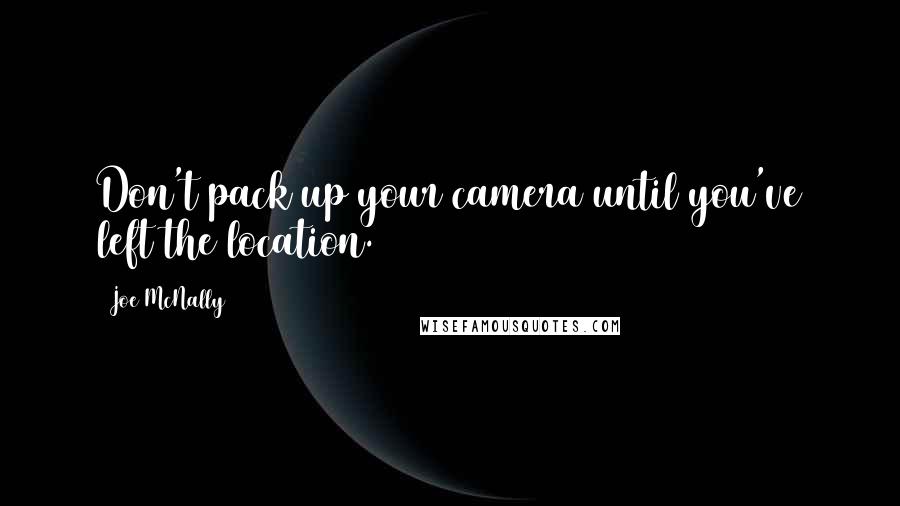 Joe McNally Quotes: Don't pack up your camera until you've left the location.