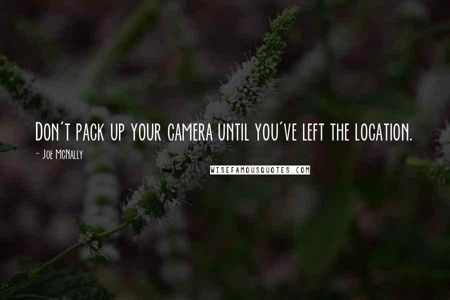 Joe McNally Quotes: Don't pack up your camera until you've left the location.