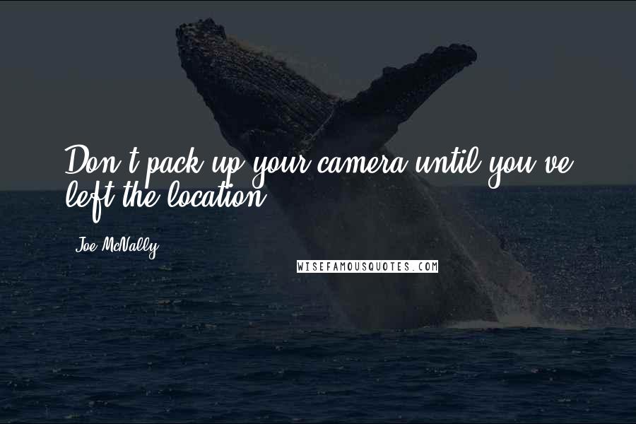 Joe McNally Quotes: Don't pack up your camera until you've left the location.