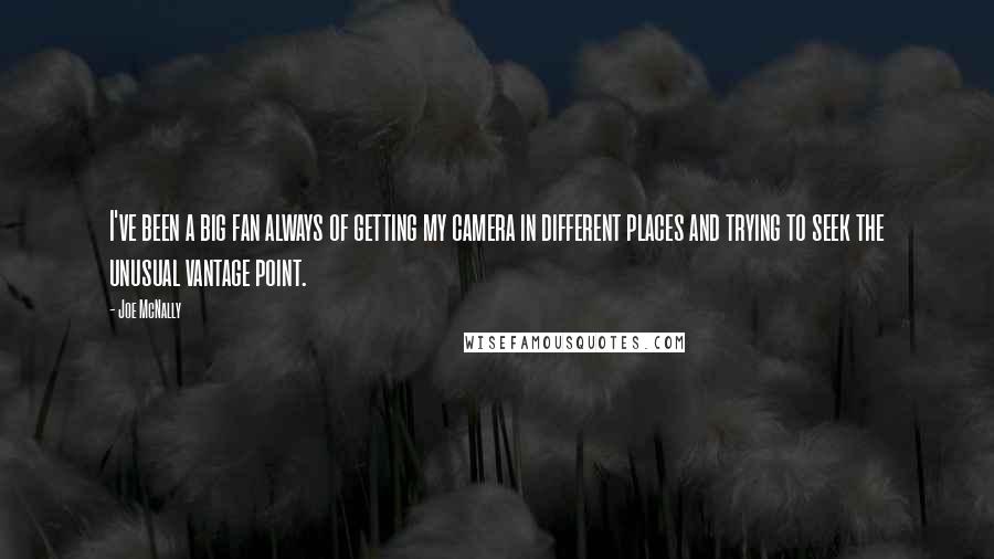 Joe McNally Quotes: I've been a big fan always of getting my camera in different places and trying to seek the unusual vantage point.