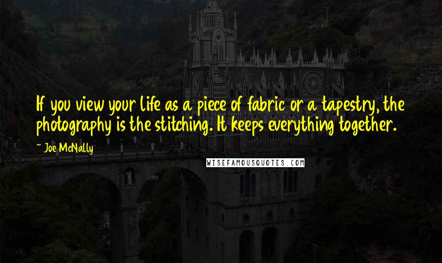 Joe McNally Quotes: If you view your life as a piece of fabric or a tapestry, the photography is the stitching. It keeps everything together.