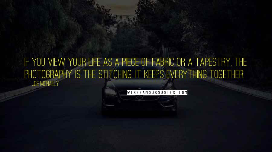 Joe McNally Quotes: If you view your life as a piece of fabric or a tapestry, the photography is the stitching. It keeps everything together.