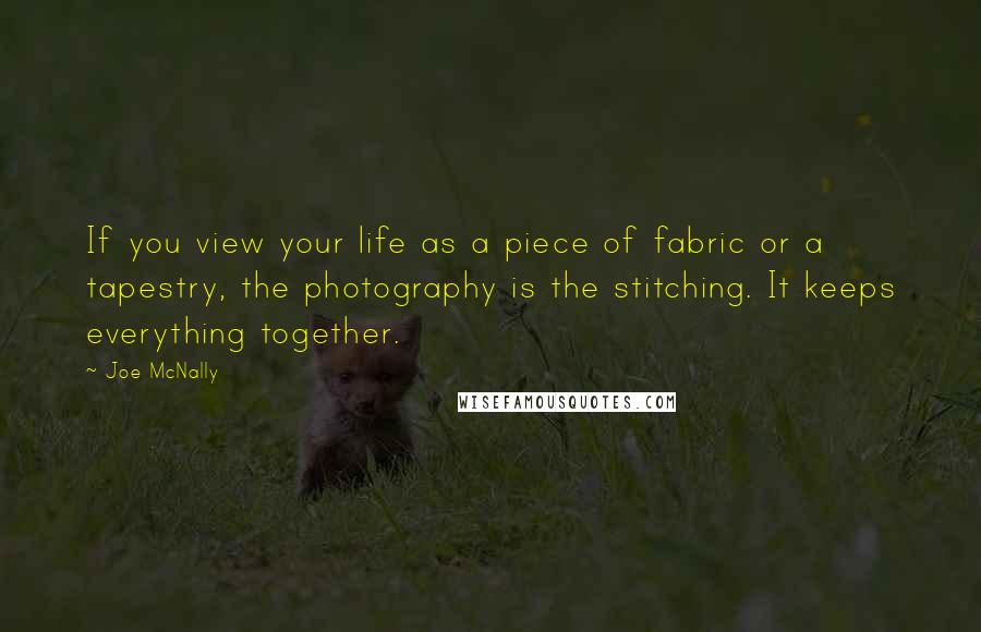 Joe McNally Quotes: If you view your life as a piece of fabric or a tapestry, the photography is the stitching. It keeps everything together.