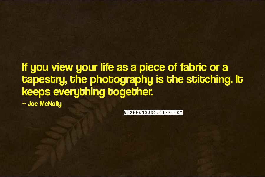 Joe McNally Quotes: If you view your life as a piece of fabric or a tapestry, the photography is the stitching. It keeps everything together.