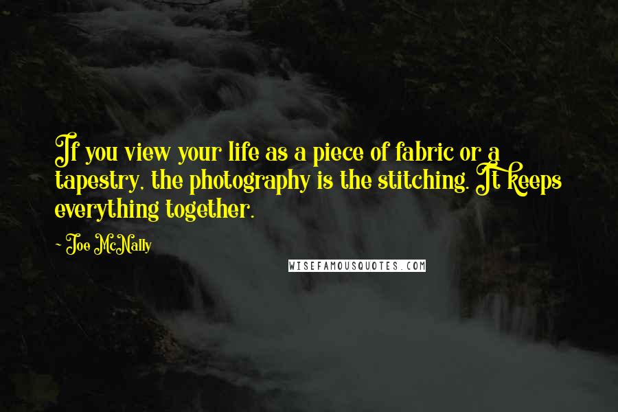 Joe McNally Quotes: If you view your life as a piece of fabric or a tapestry, the photography is the stitching. It keeps everything together.