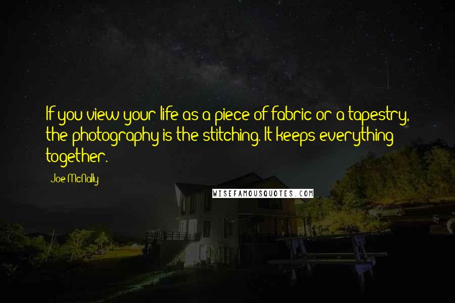 Joe McNally Quotes: If you view your life as a piece of fabric or a tapestry, the photography is the stitching. It keeps everything together.