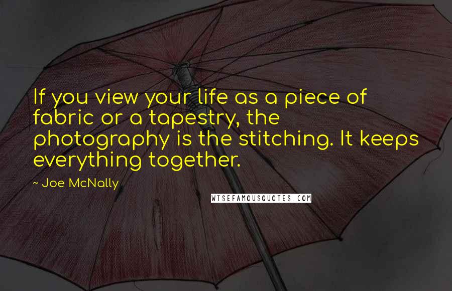 Joe McNally Quotes: If you view your life as a piece of fabric or a tapestry, the photography is the stitching. It keeps everything together.