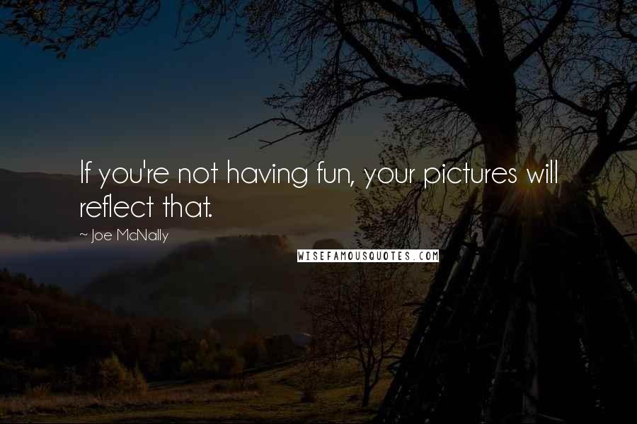 Joe McNally Quotes: If you're not having fun, your pictures will reflect that.