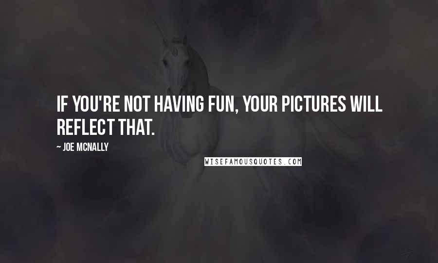 Joe McNally Quotes: If you're not having fun, your pictures will reflect that.