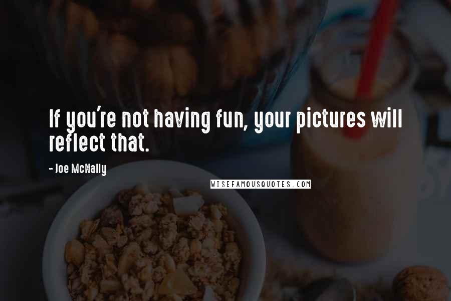 Joe McNally Quotes: If you're not having fun, your pictures will reflect that.