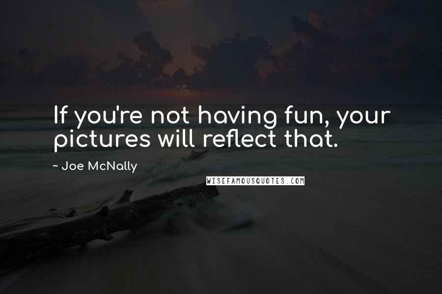 Joe McNally Quotes: If you're not having fun, your pictures will reflect that.