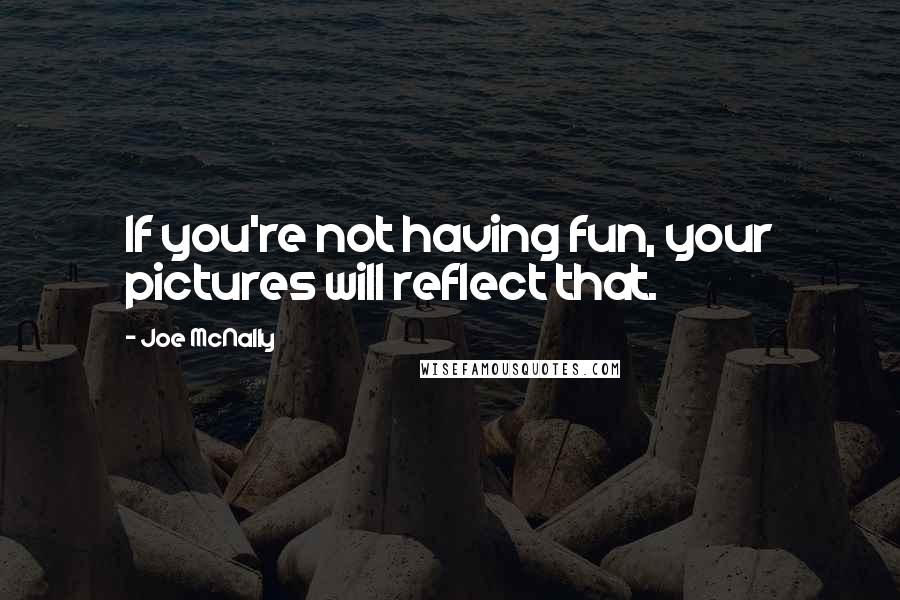 Joe McNally Quotes: If you're not having fun, your pictures will reflect that.