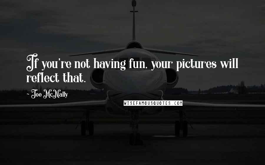 Joe McNally Quotes: If you're not having fun, your pictures will reflect that.