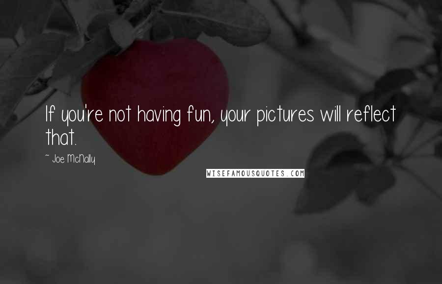 Joe McNally Quotes: If you're not having fun, your pictures will reflect that.