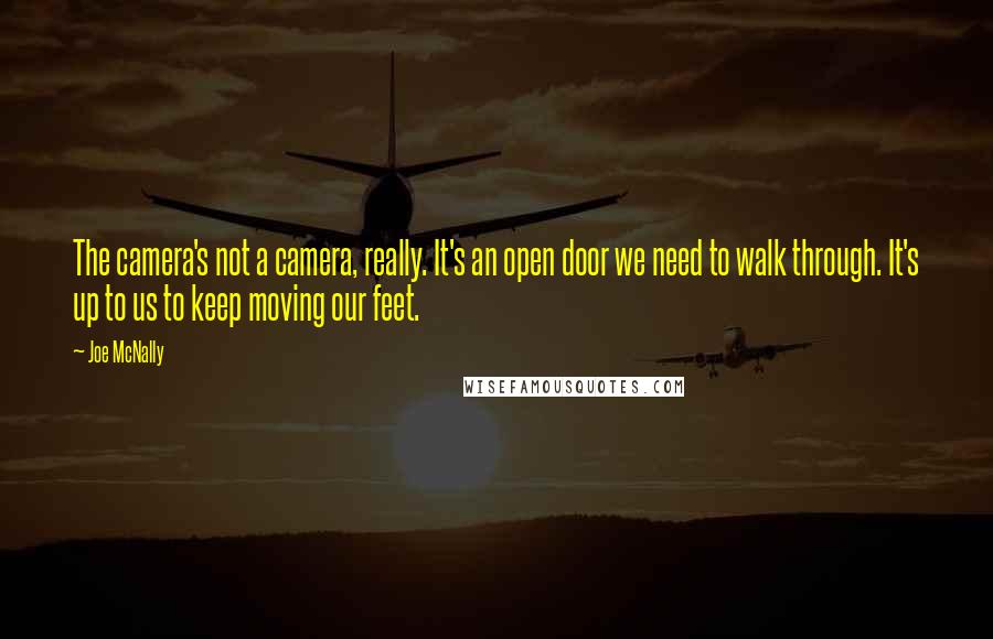 Joe McNally Quotes: The camera's not a camera, really. It's an open door we need to walk through. It's up to us to keep moving our feet.