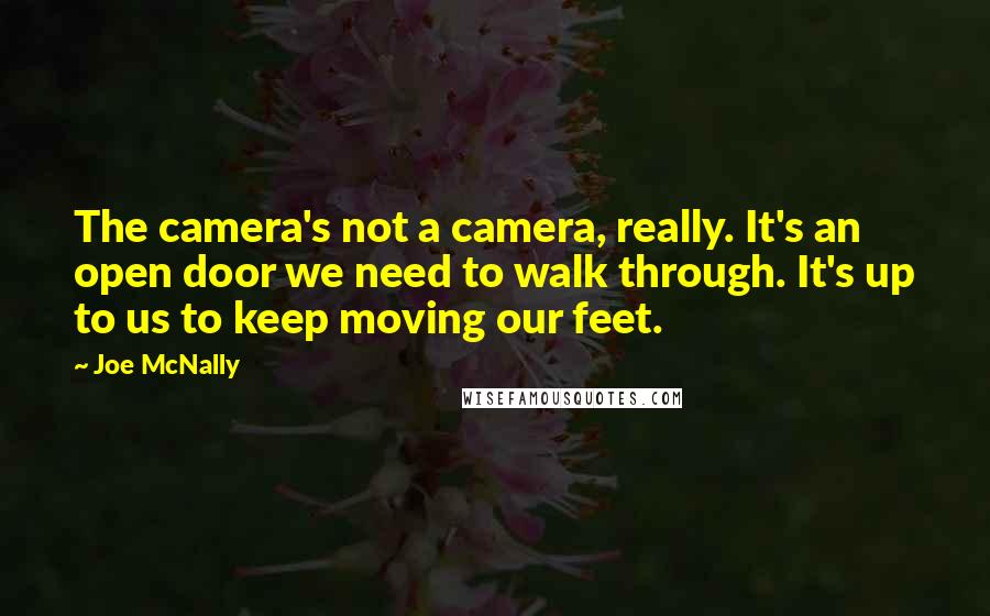 Joe McNally Quotes: The camera's not a camera, really. It's an open door we need to walk through. It's up to us to keep moving our feet.