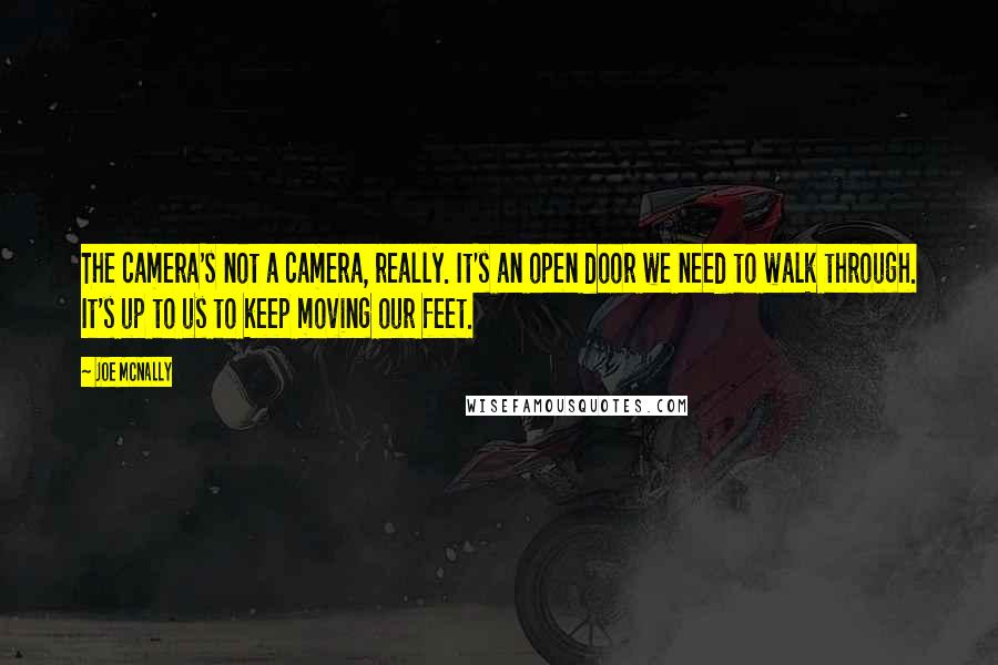 Joe McNally Quotes: The camera's not a camera, really. It's an open door we need to walk through. It's up to us to keep moving our feet.