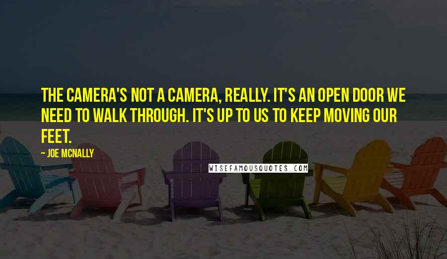 Joe McNally Quotes: The camera's not a camera, really. It's an open door we need to walk through. It's up to us to keep moving our feet.