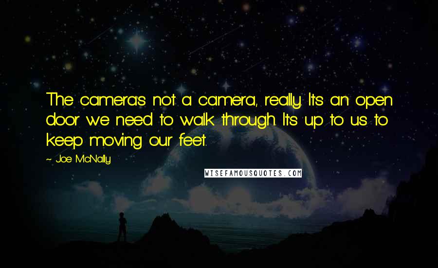 Joe McNally Quotes: The camera's not a camera, really. It's an open door we need to walk through. It's up to us to keep moving our feet.