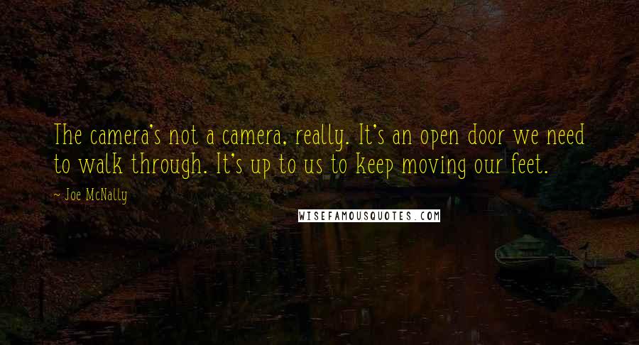 Joe McNally Quotes: The camera's not a camera, really. It's an open door we need to walk through. It's up to us to keep moving our feet.