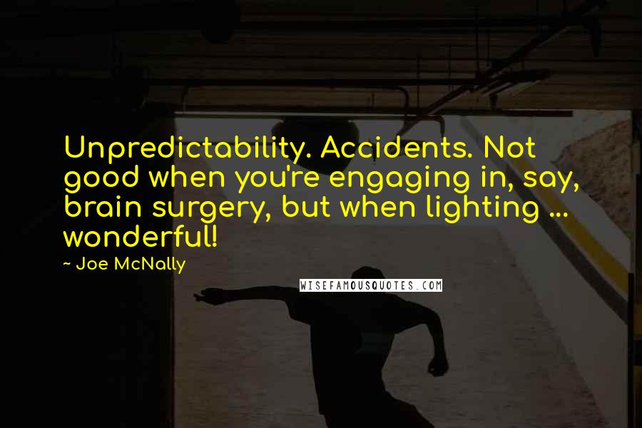 Joe McNally Quotes: Unpredictability. Accidents. Not good when you're engaging in, say, brain surgery, but when lighting ... wonderful!