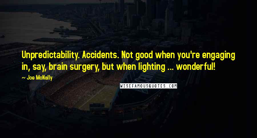 Joe McNally Quotes: Unpredictability. Accidents. Not good when you're engaging in, say, brain surgery, but when lighting ... wonderful!