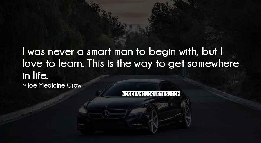 Joe Medicine Crow Quotes: I was never a smart man to begin with, but I love to learn. This is the way to get somewhere in life.