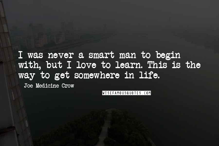Joe Medicine Crow Quotes: I was never a smart man to begin with, but I love to learn. This is the way to get somewhere in life.