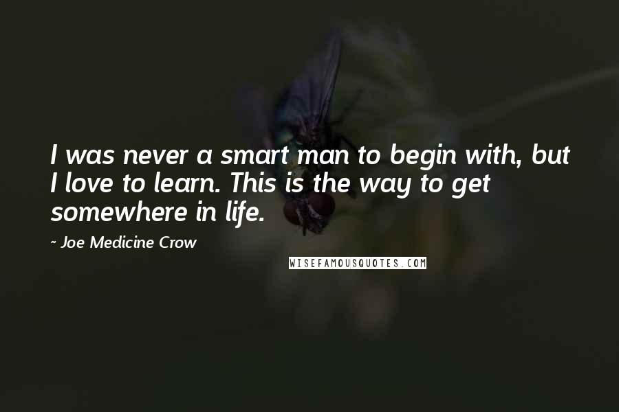Joe Medicine Crow Quotes: I was never a smart man to begin with, but I love to learn. This is the way to get somewhere in life.