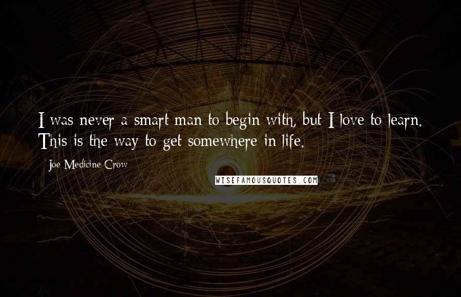 Joe Medicine Crow Quotes: I was never a smart man to begin with, but I love to learn. This is the way to get somewhere in life.