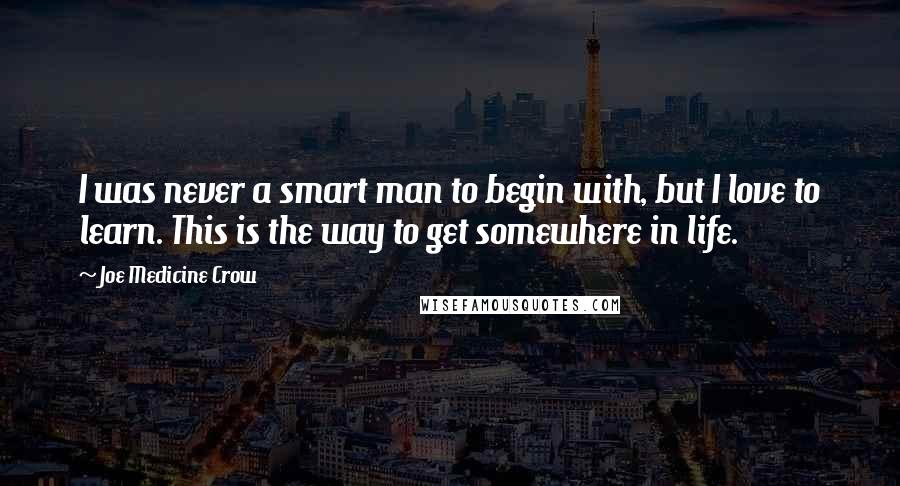 Joe Medicine Crow Quotes: I was never a smart man to begin with, but I love to learn. This is the way to get somewhere in life.