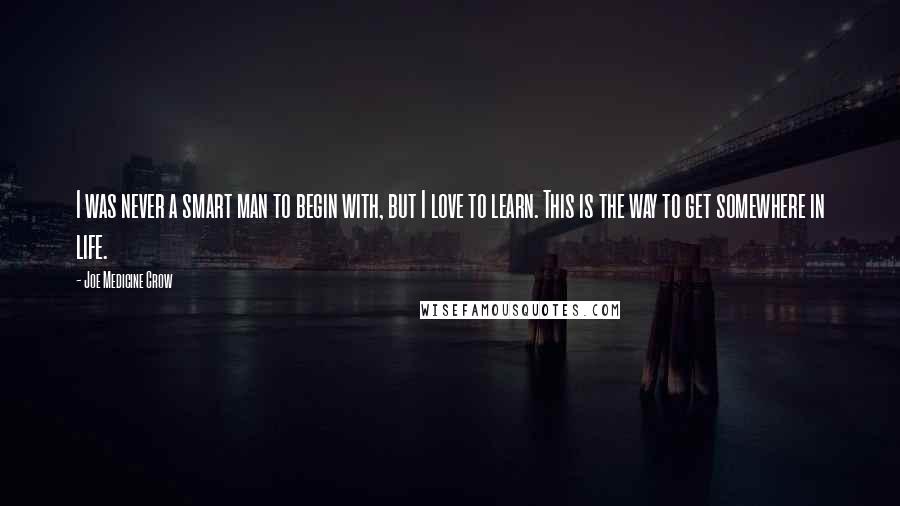 Joe Medicine Crow Quotes: I was never a smart man to begin with, but I love to learn. This is the way to get somewhere in life.