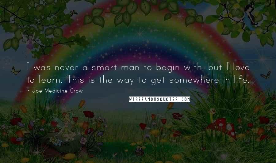 Joe Medicine Crow Quotes: I was never a smart man to begin with, but I love to learn. This is the way to get somewhere in life.