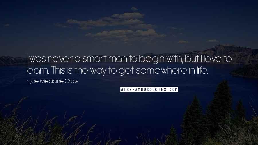 Joe Medicine Crow Quotes: I was never a smart man to begin with, but I love to learn. This is the way to get somewhere in life.