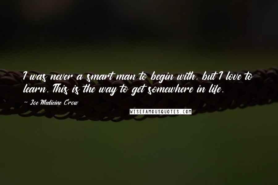 Joe Medicine Crow Quotes: I was never a smart man to begin with, but I love to learn. This is the way to get somewhere in life.
