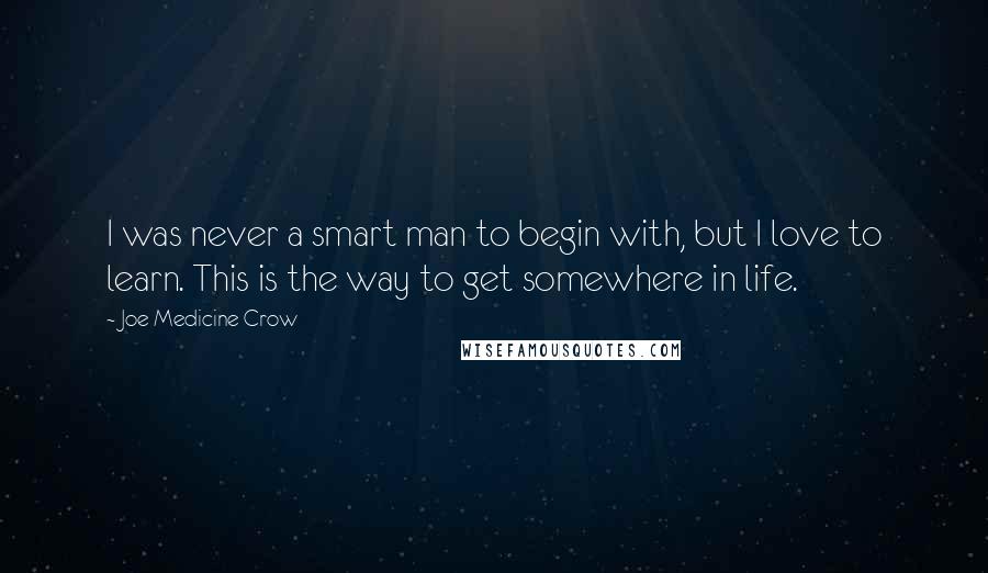 Joe Medicine Crow Quotes: I was never a smart man to begin with, but I love to learn. This is the way to get somewhere in life.