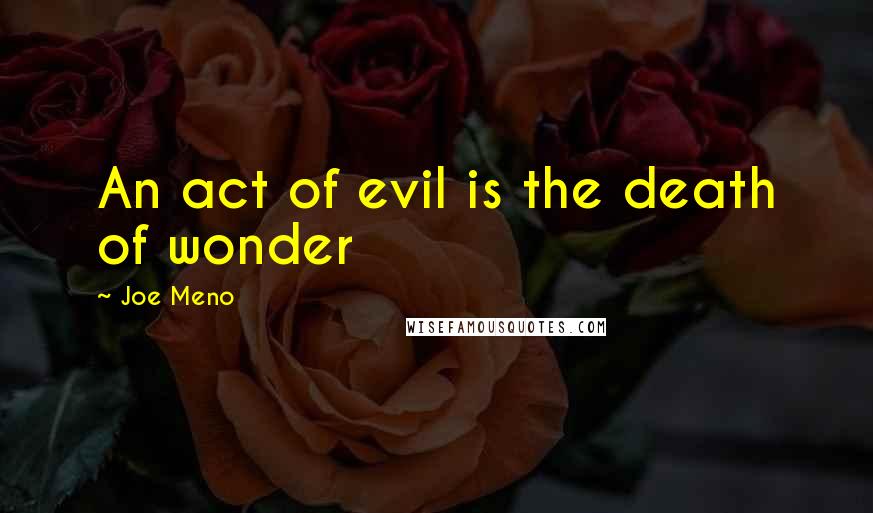 Joe Meno Quotes: An act of evil is the death of wonder