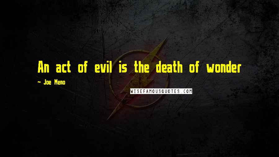 Joe Meno Quotes: An act of evil is the death of wonder