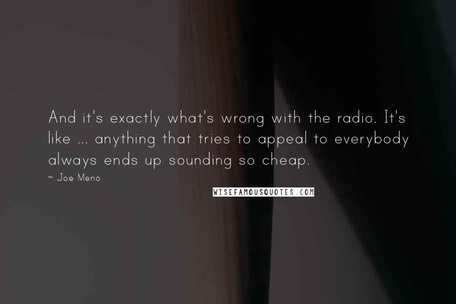 Joe Meno Quotes: And it's exactly what's wrong with the radio. It's like ... anything that tries to appeal to everybody always ends up sounding so cheap.