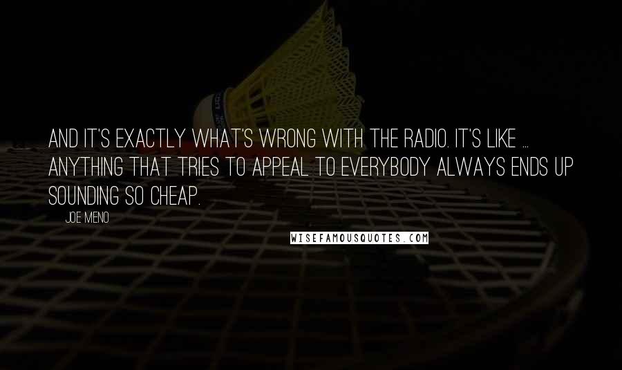 Joe Meno Quotes: And it's exactly what's wrong with the radio. It's like ... anything that tries to appeal to everybody always ends up sounding so cheap.