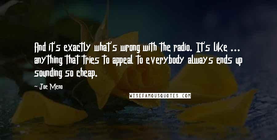 Joe Meno Quotes: And it's exactly what's wrong with the radio. It's like ... anything that tries to appeal to everybody always ends up sounding so cheap.