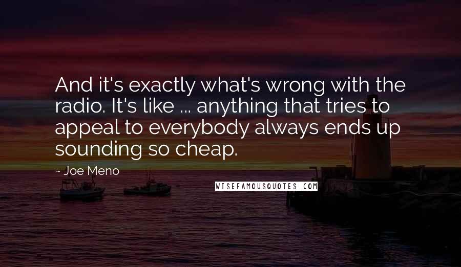 Joe Meno Quotes: And it's exactly what's wrong with the radio. It's like ... anything that tries to appeal to everybody always ends up sounding so cheap.