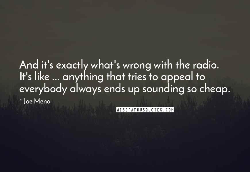 Joe Meno Quotes: And it's exactly what's wrong with the radio. It's like ... anything that tries to appeal to everybody always ends up sounding so cheap.