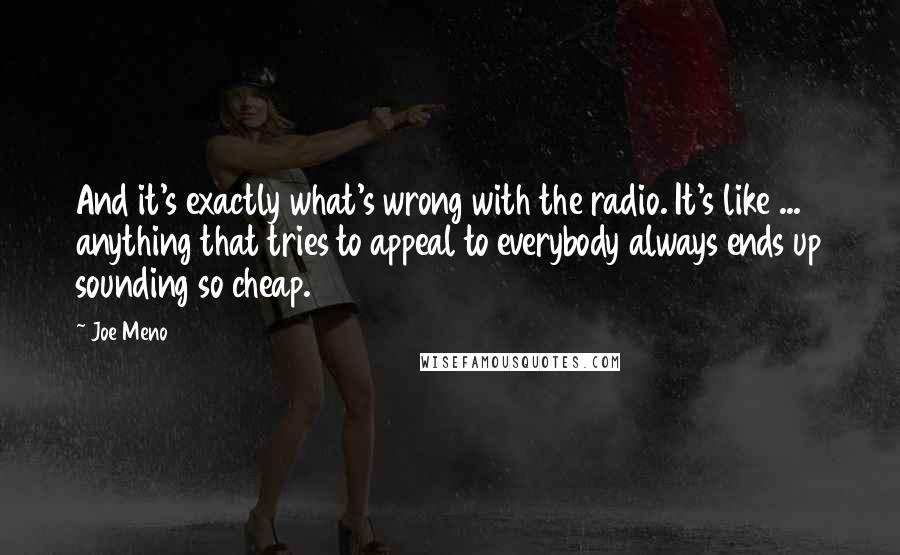 Joe Meno Quotes: And it's exactly what's wrong with the radio. It's like ... anything that tries to appeal to everybody always ends up sounding so cheap.