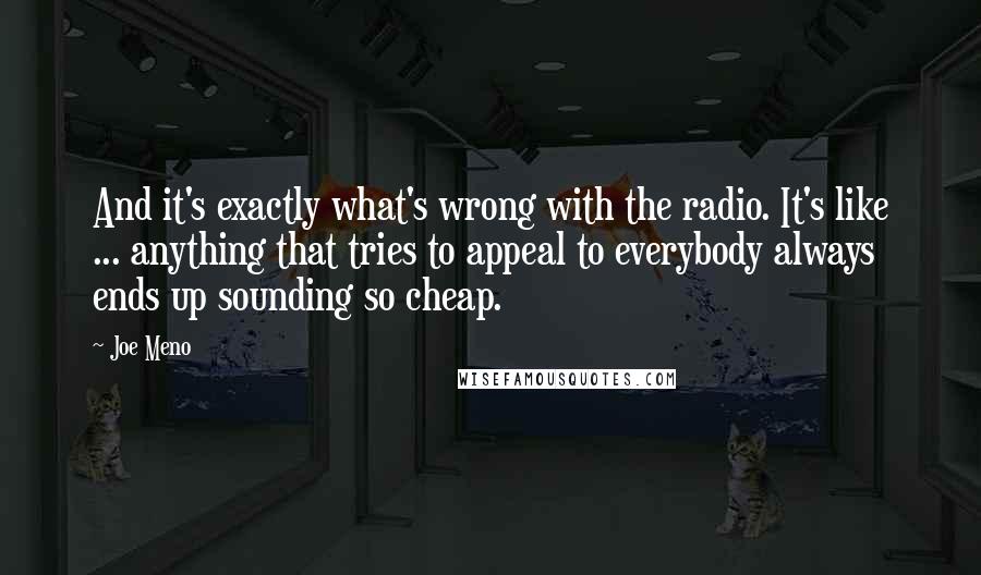 Joe Meno Quotes: And it's exactly what's wrong with the radio. It's like ... anything that tries to appeal to everybody always ends up sounding so cheap.