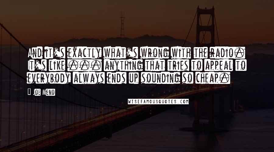 Joe Meno Quotes: And it's exactly what's wrong with the radio. It's like ... anything that tries to appeal to everybody always ends up sounding so cheap.