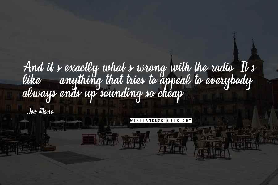 Joe Meno Quotes: And it's exactly what's wrong with the radio. It's like ... anything that tries to appeal to everybody always ends up sounding so cheap.