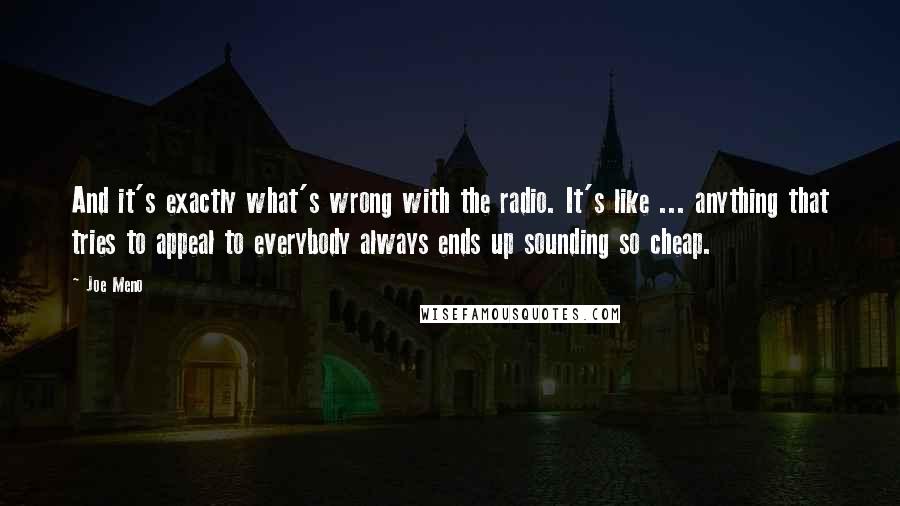Joe Meno Quotes: And it's exactly what's wrong with the radio. It's like ... anything that tries to appeal to everybody always ends up sounding so cheap.