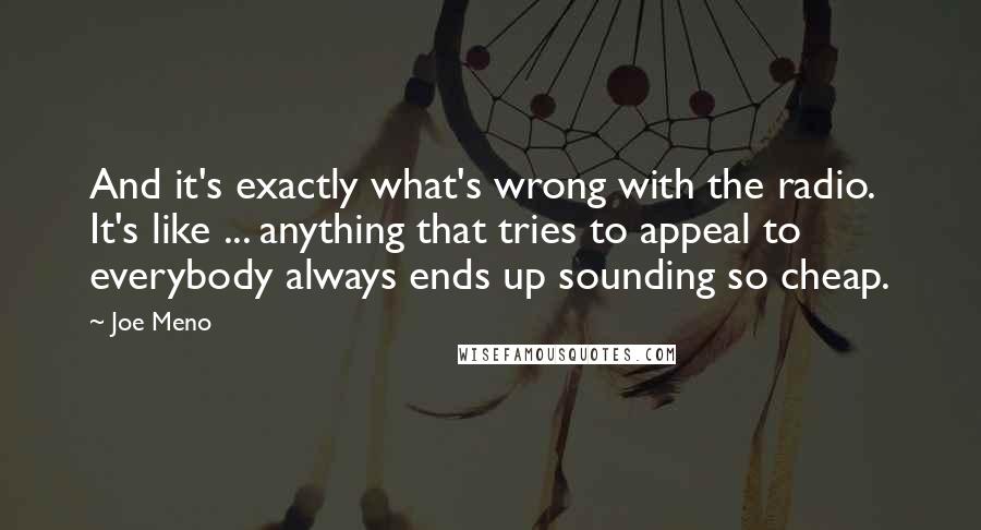 Joe Meno Quotes: And it's exactly what's wrong with the radio. It's like ... anything that tries to appeal to everybody always ends up sounding so cheap.